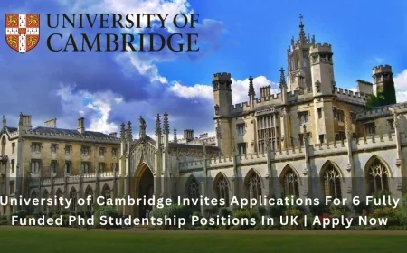 University of Cambridge Invites Applications For 6 Fully Funded Phd Studentship Positions In UK | Apply Now